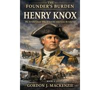 Henry Knox: The Artilleryman Who Armed the American Revolution (The Founder’s Burden)