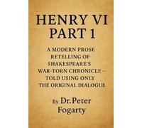 Henry VI Part 1: A Modern Prose Retelling of Shakespeare’s War-Torn Chronicle: - Told Using Only the Original Dialogue By Dr. Peter Fogarty