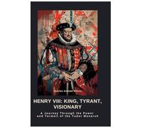 Henry VIII: King, Tyrant, Visionary:A Journey Through the Power and Turmoil of the Tudor Monarch