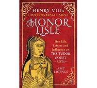 Henry VIII's Controversial Aunt, Honor Lisle: Her Life, Letters and influence on The Tudor Court