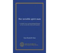 Her invisible spirit mate: a scientific novel, and psychological lessons on how to make the world more beautiful