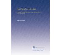 Her Majesty's Colonies: A Series of Original Papers Issues Under the Authority of the Royal Commission.