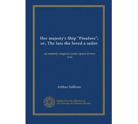 Her majesty's Ship "Pinafore"; or, The lass the loved a sailor: an entirely original comic opera in two acts