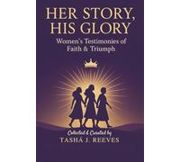 HER STORY, HIS GLORY: Women’s Testimonies of Faith & Triumph, Collected & Curated By: Tashá J. Reeves