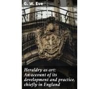 Heraldry As Art: An Account Of Its Development And Practice Chiefly In