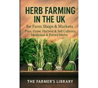 Herb Farming in the UK: Grow, Harvest and Sell Culinary, Medicinal and Potted Herbs: A Practical Guide for Smallholders and Market Growers to Year-Round Herb Production