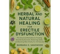 HERBAL AND NATURAL HEALING FOR ERECTILE DYSFUNCTION: The Advanced Remedies to Treating Erectile Dysfunction, Restoring Libido, and Boosting Male Vitality for Life Naturally