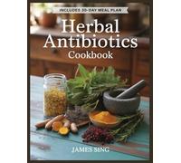 Herbal Antibiotics Cookbook: Harnessing the Power of Plants to Boost Immunity Treat Common Ailments and Break Free from Synthetic Drugs