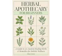 Herbal Apothecary for Beginners: A Guide to 101 Ancient Healing Herbs and Remedies for Holistic Wellness