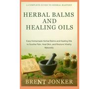 Herbal Balms And Healing Oils: Easy Homemade Herbal Balms and Healing Oils to Soothe Pain, Heal Skin, and Restore Vitality Naturally