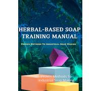 HERBAL-BASED SOAP TRAINING MANUAL: Proven Methods To Industrial Soap Making