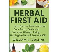 Herbal First Aid: Fast, Natural Treatments for Cuts, Burns, Colds, and Everyday Ailments Using Healing Herbs and Essential Oils