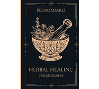 Herbal Healing for Beginners: A Simple Guide to Natural Remedies for Everyday Ailments