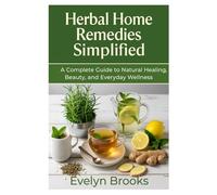 Herbal Home Remedies Simplified: A Complete Guide to Natural Healing, Beauty, and Everyday Wellness