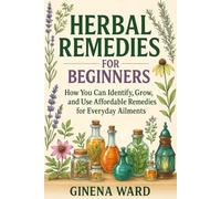 Herbal Remedies for Beginners: How You Can Identify, Grow, and Use Affordable Remedies for Everyday Ailments