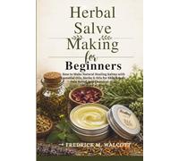 Herbal Salve Making for Beginners: How to Make Natural Healing Salves with Essential Oils, Herbs & Oils for Skin Repair, Pain Relief, and Chemical-Free Skincare at Home