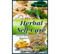 Herbal Self-Care: Natural Remedies and Wellness Routines for Beginners: Unlock Nature's Healing Secrets: Easy Recipes, Daily Rituals, and Holistic Protocols for Stress Relief and Glowing Skin