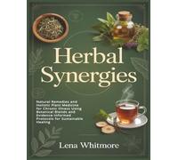 Herbal Synergies: Forgotten Natural Remedies and Holistic Plant Medicine for Chronic Illness Using Botanical Blends and Evidence-Informed Protocols for Sustainable Healing