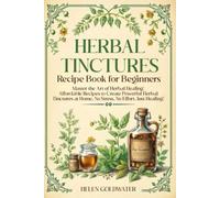 Herbal tinctures recipe book for beginners: Master the Art of Herbal Healing: Affordable Recipes to Create Powerful Herbal Tinctures at Home. No Stress, No Effort, Just Healing!