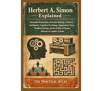 Herbert A. Simon Explained: Bounded Rationality, Decision-Making, Artificial Intelligence, Cognitive Psychology, Organizational Theory, Problem ... Winning Business and Economic Theory Series)