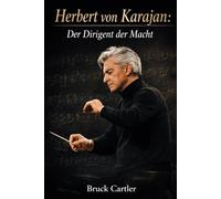 Herbert von Karajan: Der Dirigent der Macht: Kunst, Autorität, Ehrgeiz und Überleben vom Nationalsozialismus zur kulturellen Dominanz im Europa des 20. Jahrhunderts