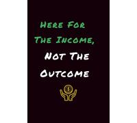 Here For The Income, Not The Outcome: Lined Journal | Humorous Notebook for Work, School, and Everyday Planning