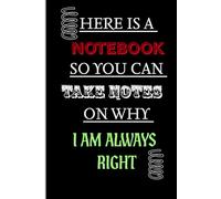 HERE IS A NOTEBOOK SO YOU CAN TAKE NOTES ON WHY I AM ALWAYS RIGHT