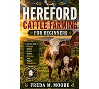 HEREFORD CATTLE FARMING FOR BEGINNERS: A pratical guide to Nutrition, shelter, calving, health, breeding, and pasture management