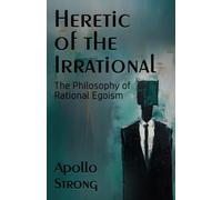 Heretic Of The Irrational: The Philosophy Of Rational Egoism