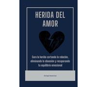Herida del amor: Cura la herida cortando la relación, eliminando la obsesión y recuperando tu equilibrio emocional