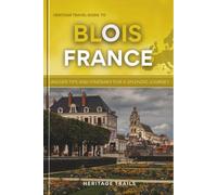 Heritage Travel Guide to Blois France: Insider tips and itinerary for a splendid journey