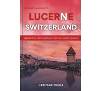 Heritage Travel Guide to Lucerne Switzerland: Insider tips and itinerary for a splendid journey (Heritage Trails Switzerland)