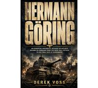 HERMANN GÖRING: An Essential Historical Account Of Hitler’s Second-In-Command From The Beer Hall Putsch To His Final Days At Nuremberg