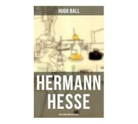 Hermann Hesse: Sein Leben und sein Werk: Dichterbiografie und Werkdeutung zwischen Moderne, spiritueller Suche und europäischer Geistesgeschichte