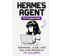 Hermes Agent: The Complete Guide - Automate, Scale, and Run Your Business on Autopilot with the Self-Improving AI Agent (Unofficial)
