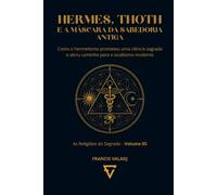 HERMES, THOTH E A MÁSCARA DA SABEDORIA ANTIGA: Como o hermetismo prometeu uma ciência sagrada e abriu caminho para o ocultismo moderno: 5 (AS RELIGIÕES DO SEGREDO)