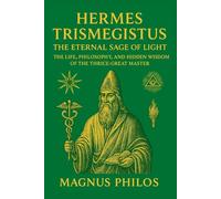 Hermes Trismegistus: The Eternal Sage of Light: The Life, Philosophy, and Hidden Wisdom of the Thrice-Great Master