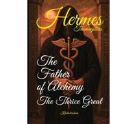 Hermes Trismegistus: The Father of Alchemy,The Thrice Great (The Alchemists: Journey of the Masters of Transmutation)