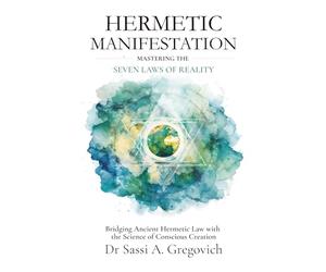 Hermetic Manifestation: Mastering the Seven Laws of Reality: Bridging Ancient Hermetic Law with the Science of Conscious Creation