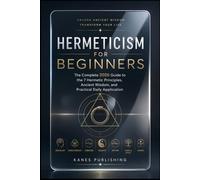 HERMETICISM FOR BEGINNERS: The Complete 2026 Guide to the 7 Hermetic Principles, Ancient Wisdom, and Practical Daily Application