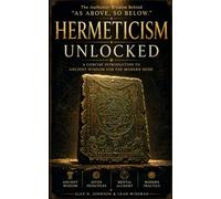 Hermeticism Unlocked: A Concise Introduction to Ancient Wisdom for the Modern Mind: The Authentic Wisdom Behind “As Above, So Below." Ancient Wisdom. Seven Principles. Mental Alchemy. Modern Practice