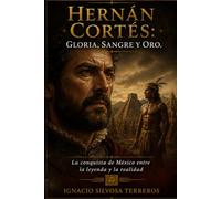 HERNÁN CORTÉS: GLORIA, SANGRE Y ORO: La conquista de México entre la leyenda y la realidad