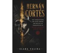 HERNÁN CORTÉS: The Conquistador, the Aztec Empire, and the Fall of Tenochtitlan in History's Deadliest Game of Power