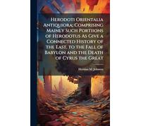 Herodoti Orientalia Antiquiora; Comprising Mainly Such Portiions of Herodotus As Give a Connected History of the East, to the Fall of Babylon and the Death of Cyrus the Great