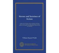 Heroes and heroines of fiction: modern prose and poetry; famous characters and famous names in novels, romances, poems and dramas, classified, ... citations from the best authorities