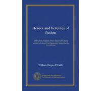 Heroes and heroines of fiction: modern prose and poetry; famous characters and famous names in novels, romances, poems and dramas, classified, ... citations from the best authorities