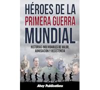 Héroes de la Primera Guerra Mundial: Historias inolvidables de valor, abnegación y resistencia (Colección de Historias Curiosas)