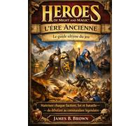 Heroes of Might and Magic : L'Ère Ancienne - Le guide ultime du jeu: Maîtrisez chaque faction, loi et bataille - du débutant au commandant légendaire