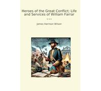 Heroes of the Great Conflict; Life and Services of William Farrar (Classic Books)