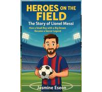 Heroes on the Field: The Story of Lionel Messi: How a Small Boy with a Big Dream Became a Soccer Legend